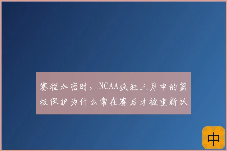 赛程加密时,NCAA疯狂三月中的篮板保护为什么常在赛后才被重新认识
